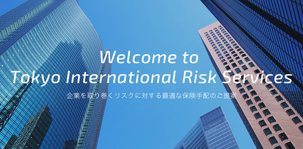 Welcome to Tokyo International Risk Service 企業を取り巻くリスクに対する最適な保険手配のご提案