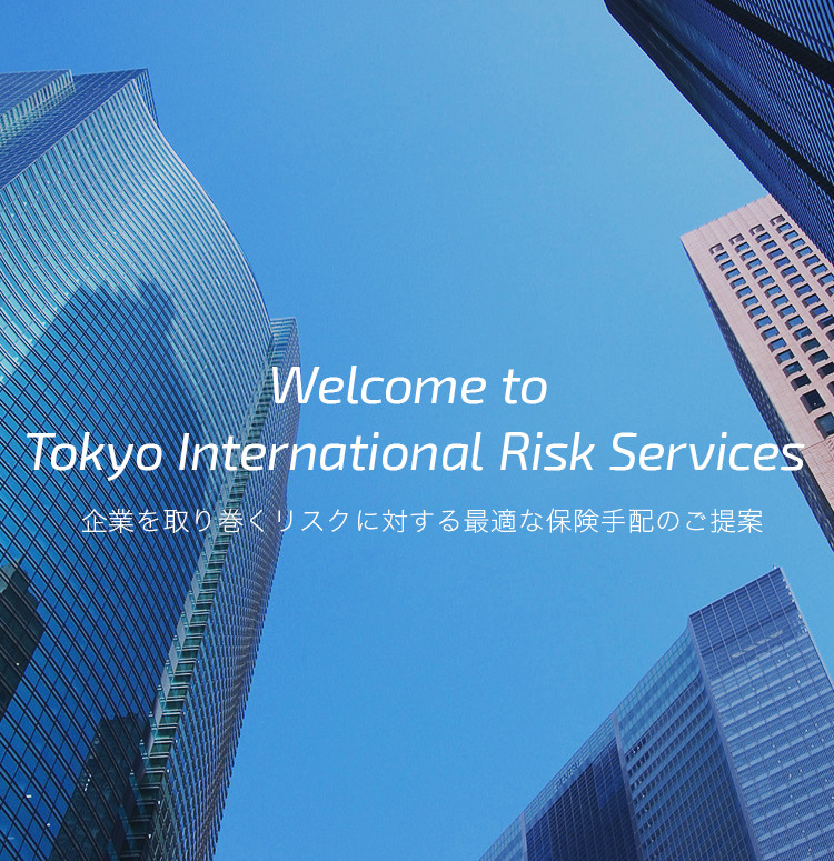Welcome to Tokyo International Risk Service 企業を取り巻くリスクに対する最適な保険手配のご提案